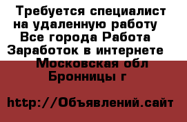 Требуется специалист на удаленную работу - Все города Работа » Заработок в интернете   . Московская обл.,Бронницы г.